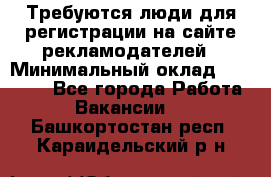 Требуются люди для регистрации на сайте рекламодателей › Минимальный оклад ­ 50 000 - Все города Работа » Вакансии   . Башкортостан респ.,Караидельский р-н